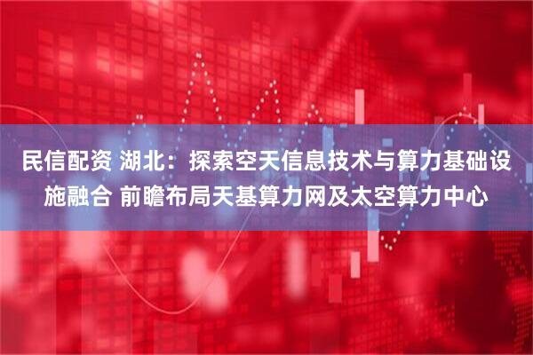民信配资 湖北：探索空天信息技术与算力基础设施融合 前瞻布局天基算力网及太空算力中心