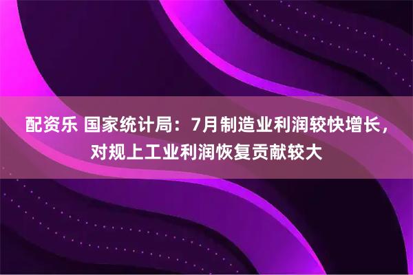 配资乐 国家统计局：7月制造业利润较快增长，对规上工业利润恢复贡献较大
