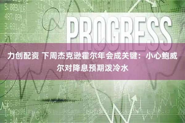 力创配资 下周杰克逊霍尔年会成关键：小心鲍威尔对降息预期泼冷水