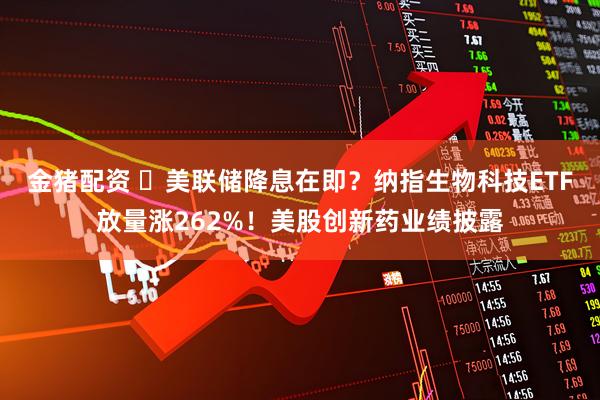 金猪配资 ​美联储降息在即？纳指生物科技ETF放量涨262%！美股创新药业绩披露