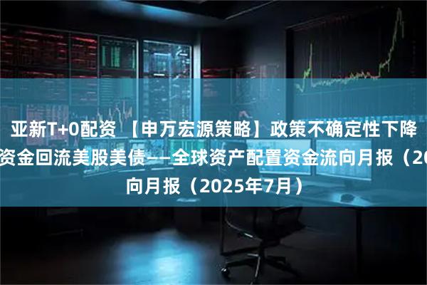 亚新T+0配资 【申万宏源策略】政策不确定性下降，7月全球资金回流美股美债——全球资产配置资金流向月报（2025年7月）