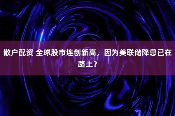 散户配资 全球股市连创新高，因为美联储降息已在路上？