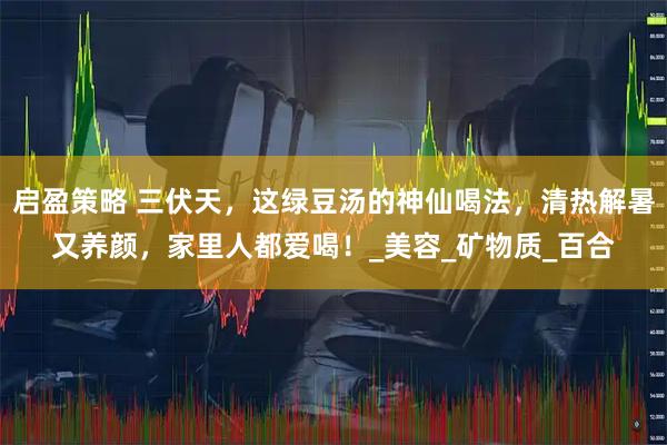 启盈策略 三伏天，这绿豆汤的神仙喝法，清热解暑又养颜，家里人都爱喝！_美容_矿物质_百合