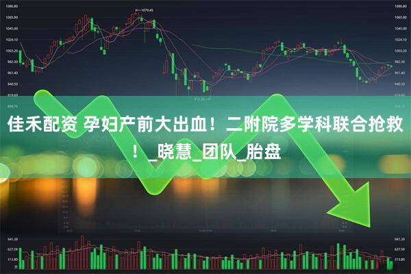 佳禾配资 孕妇产前大出血！二附院多学科联合抢救！_晓慧_团队_胎盘