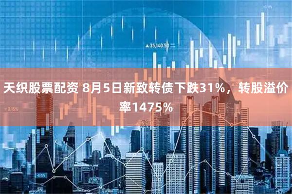 天织股票配资 8月5日新致转债下跌31%，转股溢价率1475%
