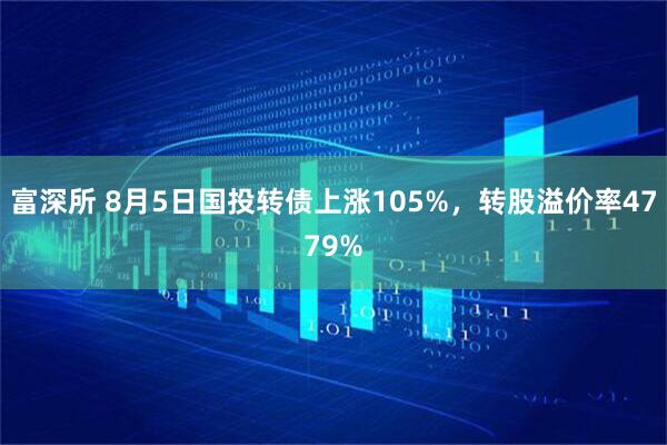 富深所 8月5日国投转债上涨105%，转股溢价率4779%
