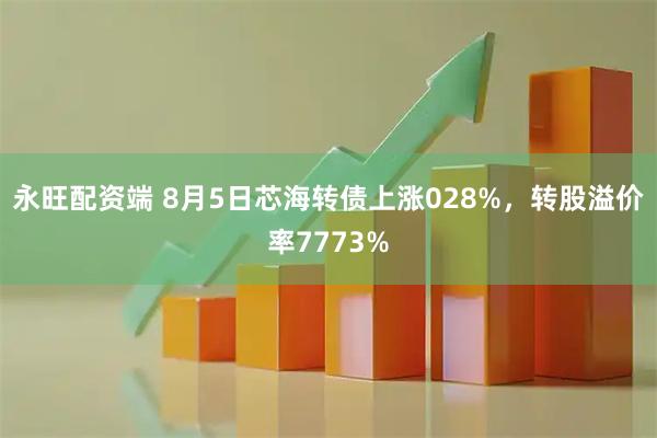 永旺配资端 8月5日芯海转债上涨028%，转股溢价率7773%