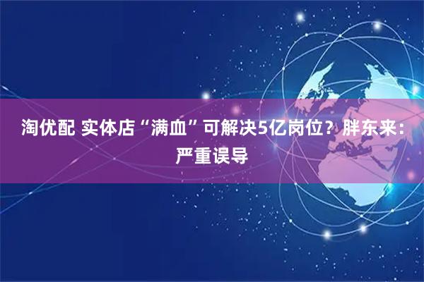 淘优配 实体店“满血”可解决5亿岗位？胖东来：严重误导