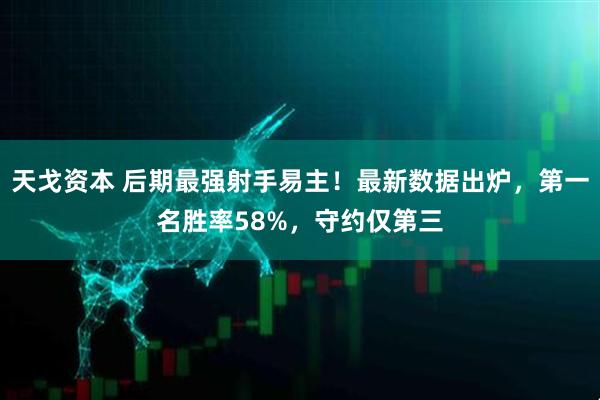 天戈资本 后期最强射手易主！最新数据出炉，第一名胜率58%，守约仅第三