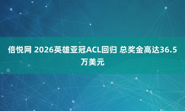 倍悦网 2026英雄亚冠ACL回归 总奖金高达36.5万美元