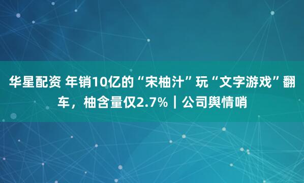 华星配资 年销10亿的“宋柚汁”玩“文字游戏”翻车，柚含量仅2.7%｜公司舆情哨