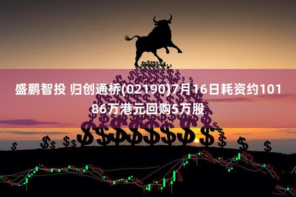 盛鹏智投 归创通桥(02190)7月16日耗资约10186万港元回购5万股