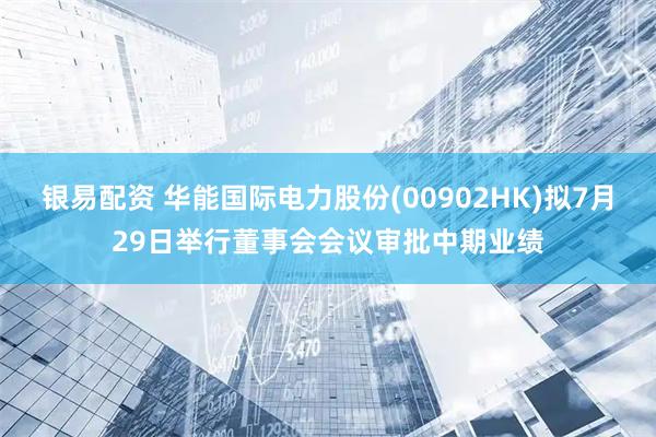 银易配资 华能国际电力股份(00902HK)拟7月29日举行董事会会议审批中期业绩