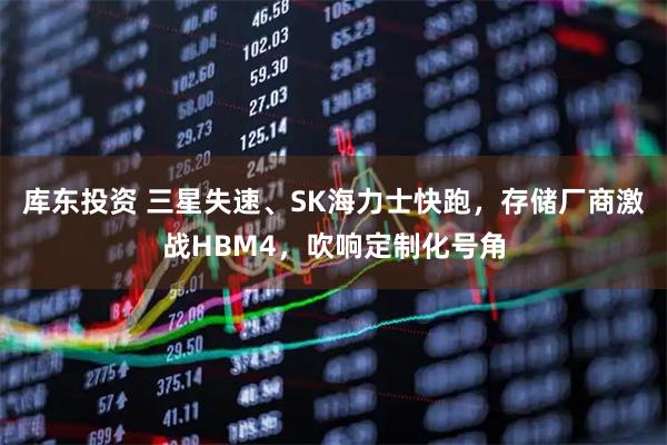 库东投资 三星失速、SK海力士快跑，存储厂商激战HBM4，吹响定制化号角