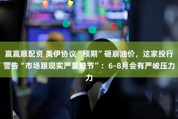赢赢顺配资 美伊协议“预期”砸崩油价，这家投行警告“市场跟现实严重脱节”：6-8月会有严峻压力