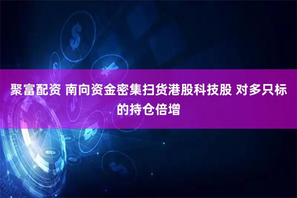 聚富配资 南向资金密集扫货港股科技股 对多只标的持仓倍增