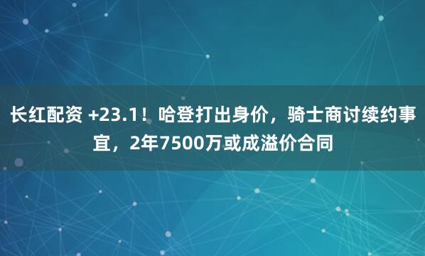 长红配资 +23.1！哈登打出身价，骑士商讨续约事宜，2年7500万或成溢价合同